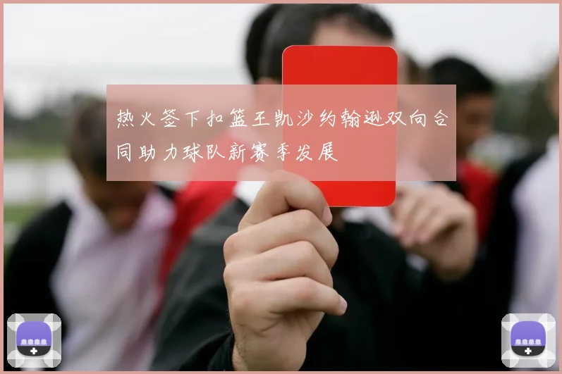 热火签下扣篮王凯沙约翰逊双向合同助力球队新赛季发展