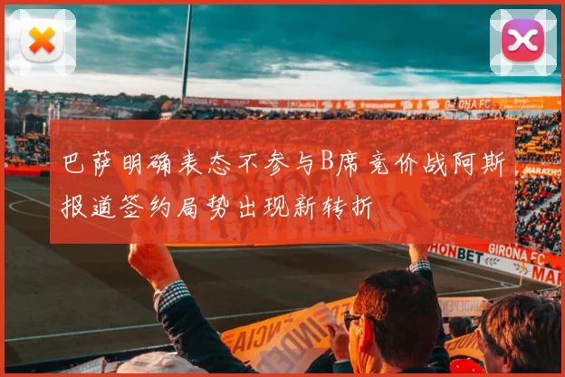 巴萨明确表态不参与B席竞价战阿斯报道签约局势出现新转折