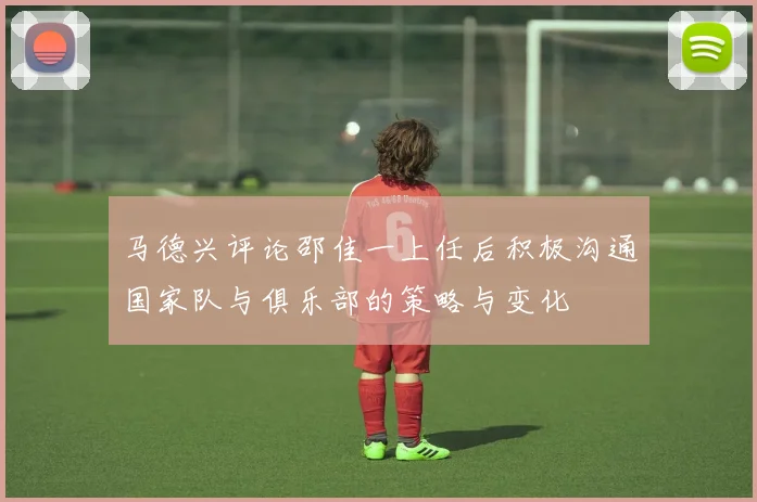 马德兴评论邵佳一上任后积极沟通国家队与俱乐部的策略与变化