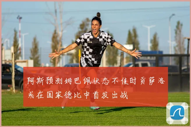 阿斯预测姆巴佩状态不佳时贡萨洛或在国家德比中首发出战