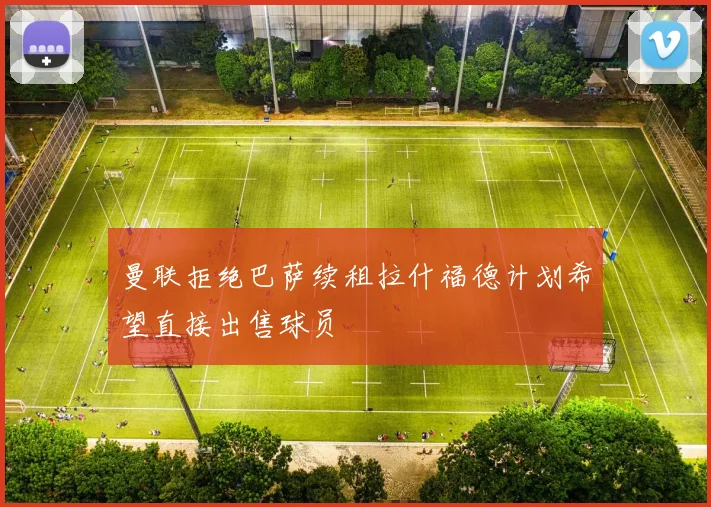 曼联拒绝巴萨续租拉什福德计划希望直接出售球员