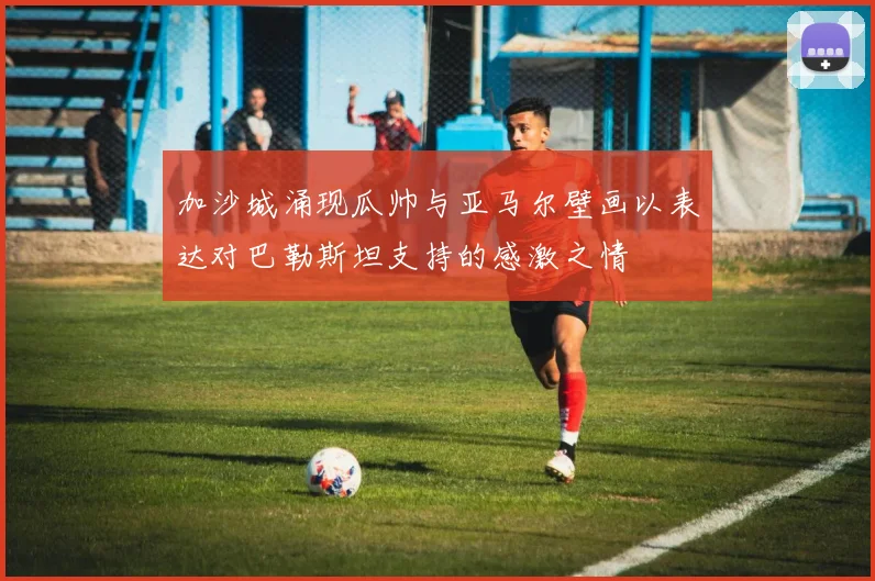 加沙城涌现瓜帅与亚马尔壁画以表达对巴勒斯坦支持的感激之情