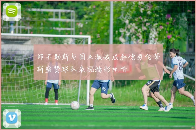 那不勒斯与国米激战成和德劳伦蒂斯盛赞球队表现精彩绝伦