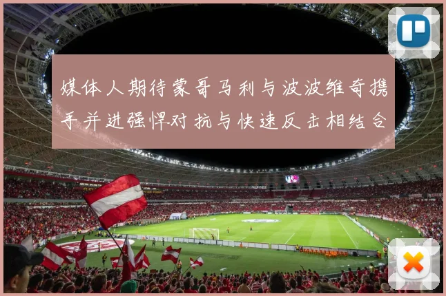 媒体人期待蒙哥马利与波波维奇携手并进强悍对抗与快速反击相结合