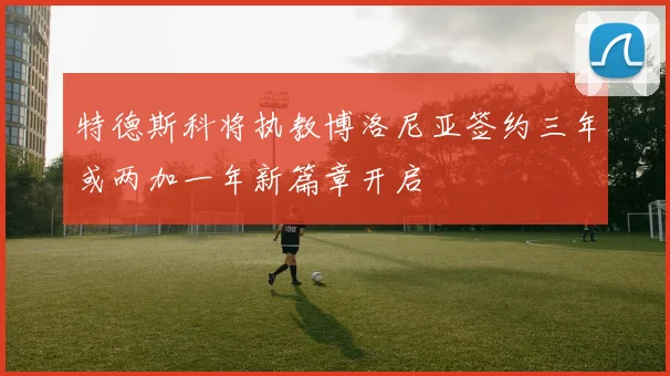 特德斯科将执教博洛尼亚签约三年或两加一年新篇章开启