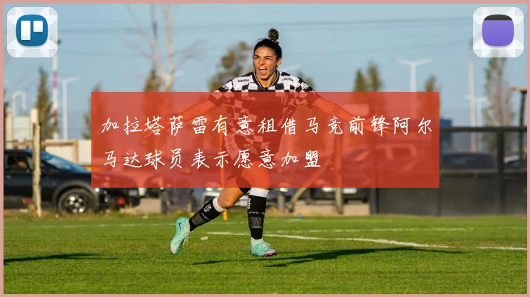 加拉塔萨雷有意租借马竞前锋阿尔马达球员表示愿意加盟