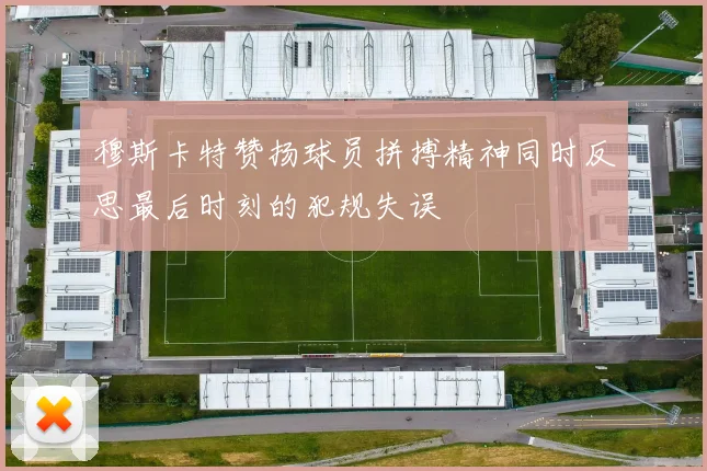 穆斯卡特赞扬球员拼搏精神同时反思最后时刻的犯规失误