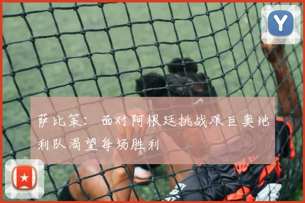 萨比策：面对阿根廷挑战艰巨奥地利队渴望每场胜利
