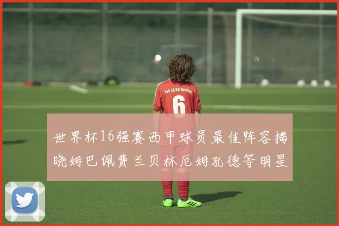 世界杯16强赛西甲球员最佳阵容揭晓姆巴佩费兰贝林厄姆孔德等明星入选