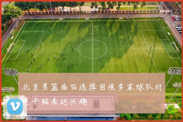 北京男篮面临选择困境多家球队对范子铭表达兴趣