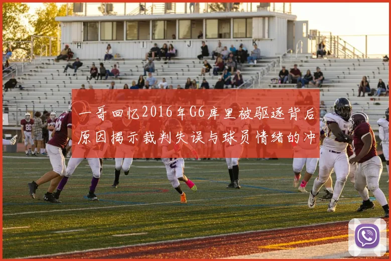 一哥回忆2016年G6库里被驱逐背后原因揭示裁判失误与球员情绪的冲突