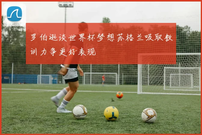 罗伯逊谈世界杯梦想苏格兰吸取教训力争更好表现