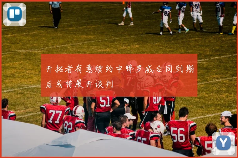 开拓者有意续约中锋罗威合同到期后或将展开谈判