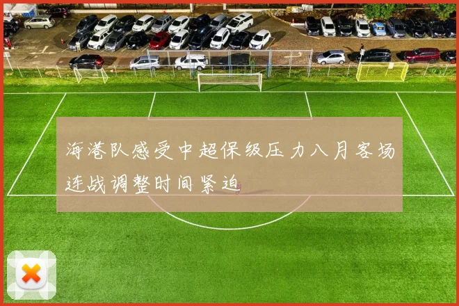 海港队感受中超保级压力八月客场连战调整时间紧迫