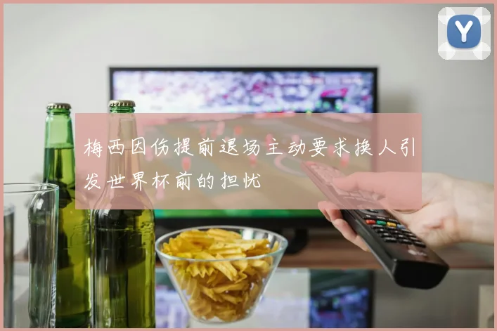 梅西因伤提前退场主动要求换人引发世界杯前的担忧