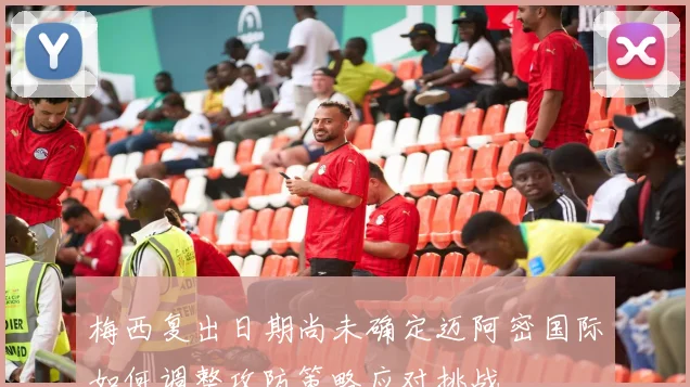 梅西复出日期尚未确定迈阿密国际如何调整攻防策略应对挑战