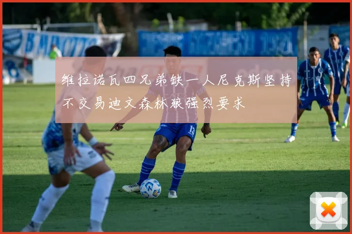 维拉诺瓦四兄弟缺一人尼克斯坚持不交易迪文森林狼强烈要求