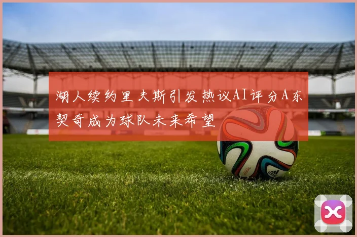 湖人续约里夫斯引发热议AI评分A东契奇成为球队未来希望