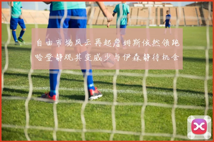 自由市场风云再起詹姆斯依然领跑哈登静观其变威少与伊森静待机会
