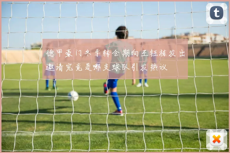 德甲豪门冬季转会期向王钰栋发出邀请究竟是哪支球队引发热议