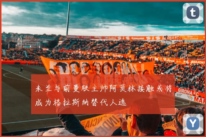 米兰与前曼联主帅阿莫林接触或将成为格拉斯纳替代人选
