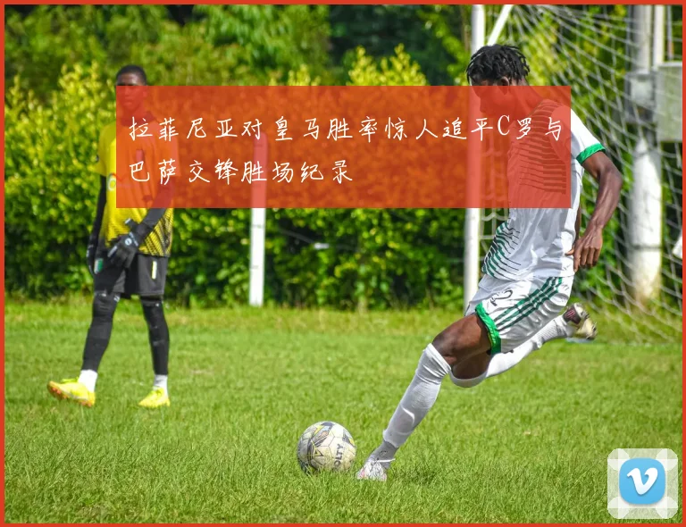 拉菲尼亚对皇马胜率惊人追平C罗与巴萨交锋胜场纪录