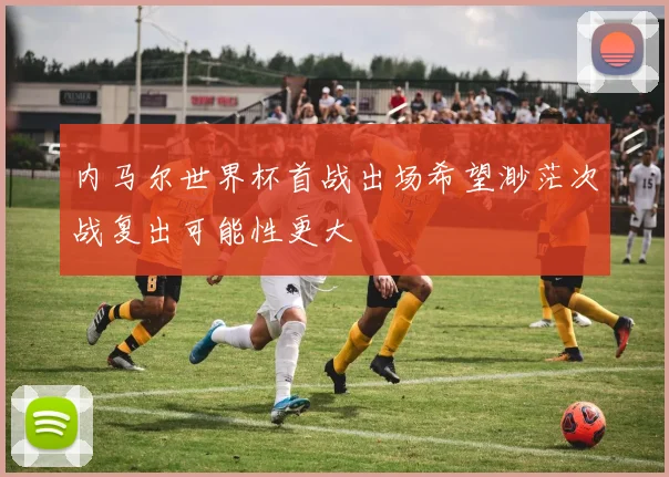 内马尔世界杯首战出场希望渺茫次战复出可能性更大