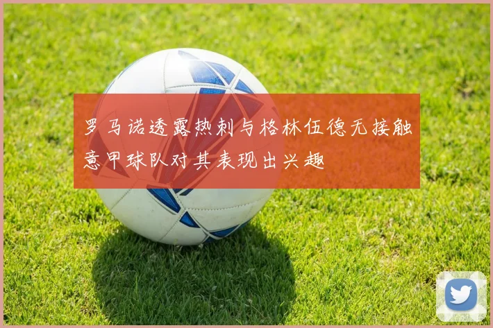 罗马诺透露热刺与格林伍德无接触意甲球队对其表现出兴趣