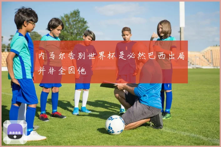 内马尔告别世界杯是必然巴西出局并非全因他