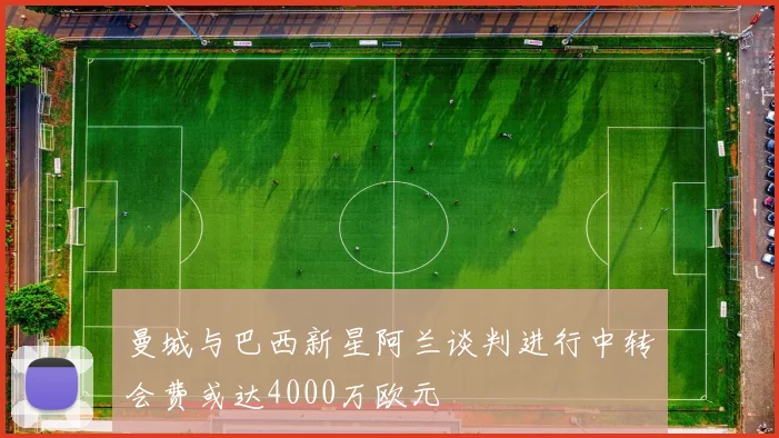 曼城与巴西新星阿兰谈判进行中转会费或达4000万欧元
