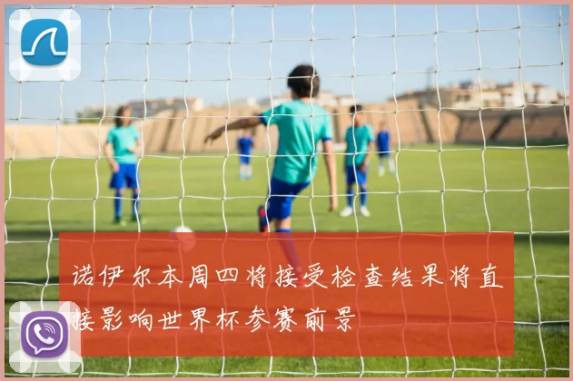 诺伊尔本周四将接受检查结果将直接影响世界杯参赛前景