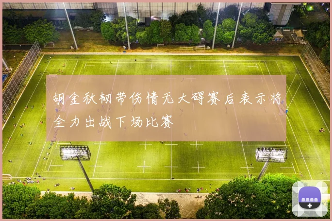 胡金秋韧带伤情无大碍赛后表示将全力出战下场比赛