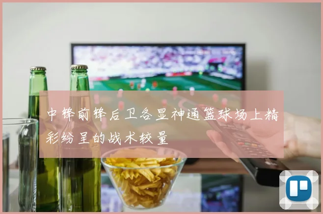 中锋前锋后卫各显神通篮球场上精彩纷呈的战术较量