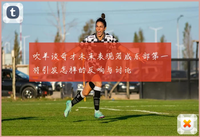吹羊谈奇才未来表现若成东部第一将引发怎样的反响与讨论