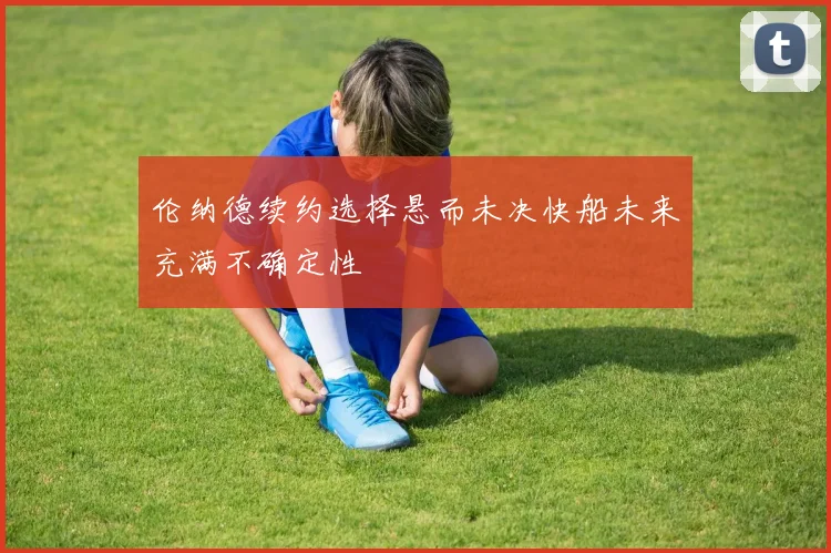 伦纳德续约选择悬而未决快船未来充满不确定性