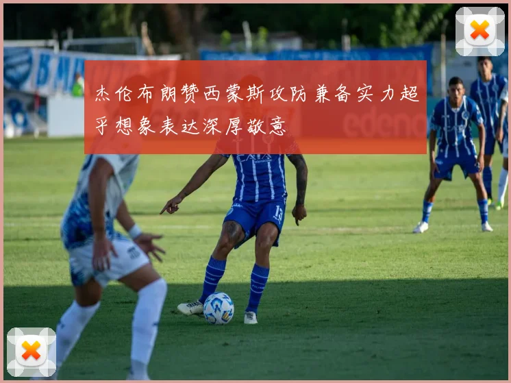 杰伦布朗赞西蒙斯攻防兼备实力超乎想象表达深厚敬意