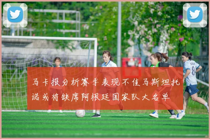 马卡报分析赛季表现不佳马斯坦托诺或将缺席阿根廷国家队大名单