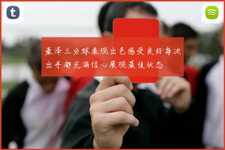 豪泽三分球表现出色感受良好每次出手都充满信心展现最佳状态