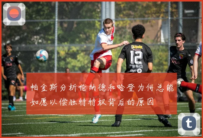 帕金斯分析伦纳德和哈登为何总能如愿以偿独特特权背后的原因