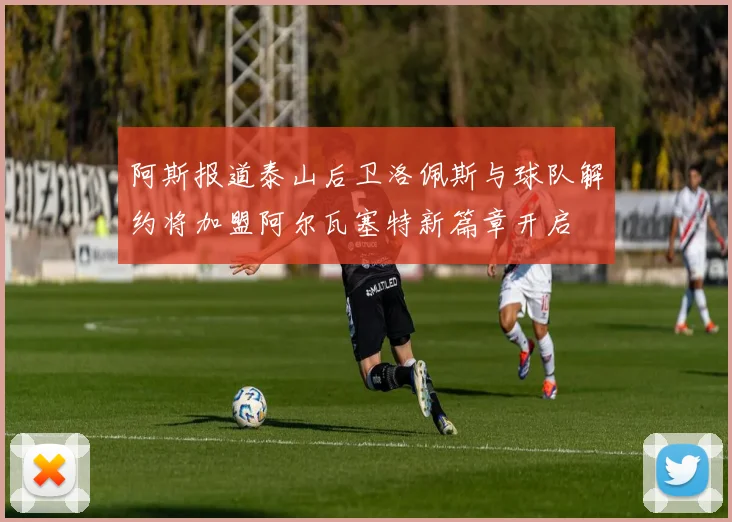 阿斯报道泰山后卫洛佩斯与球队解约将加盟阿尔瓦塞特新篇章开启