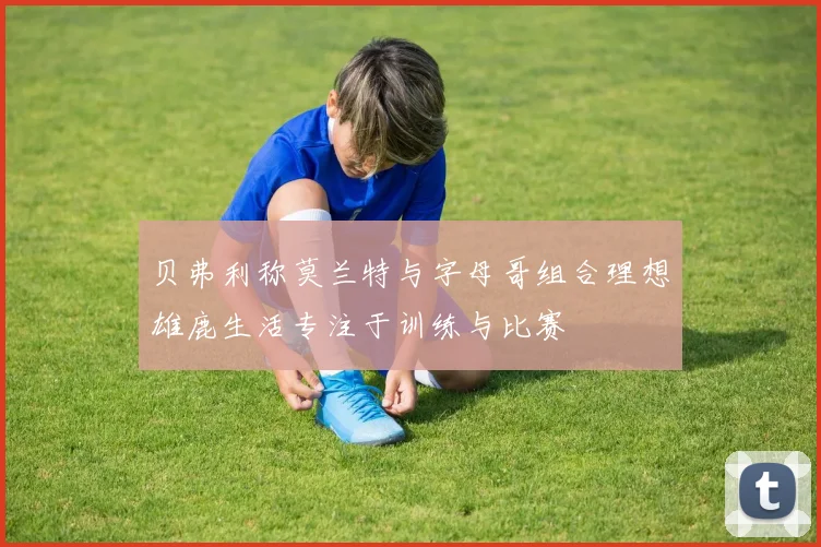 贝弗利称莫兰特与字母哥组合理想雄鹿生活专注于训练与比赛