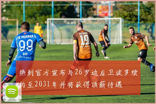 热刺官方宣布与26岁边后卫波罗续约至2031年并将获得顶薪待遇