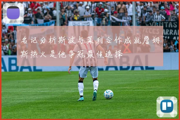 名记分析斯波与莱利合作成就詹姆斯热火是他争冠最佳选择
