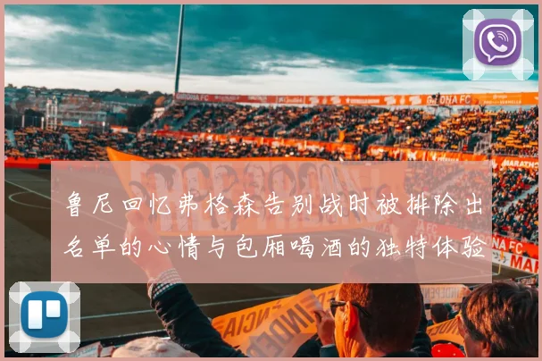 鲁尼回忆弗格森告别战时被排除出名单的心情与包厢喝酒的独特体验